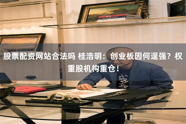 股票配资网站合法吗 桂浩明：创业板因何逞强？权重股机构重仓！