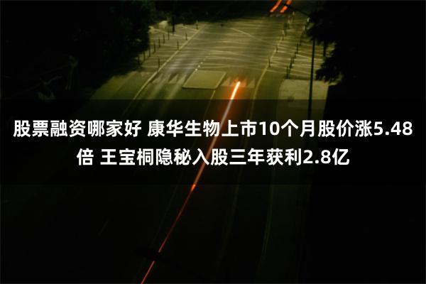 股票融资哪家好 康华生物上市10个月股价涨5.48倍 王宝桐隐秘入股三年获利2.8亿