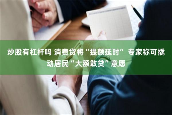 炒股有杠杆吗 消费贷将“提额延时” 专家称可撬动居民“大额敢贷”意愿