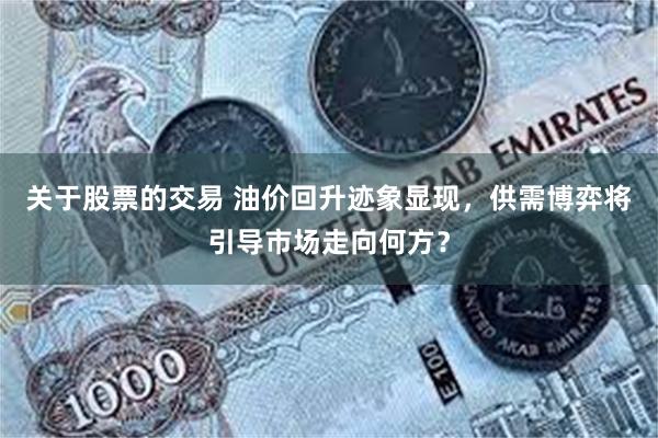 关于股票的交易 油价回升迹象显现，供需博弈将引导市场走向何方？