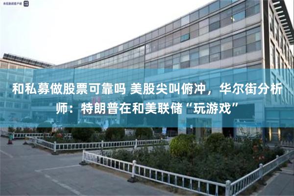 和私募做股票可靠吗 美股尖叫俯冲，华尔街分析师：特朗普在和美联储“玩游戏”